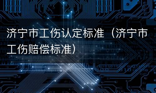 济宁市工伤认定标准（济宁市工伤赔偿标准）