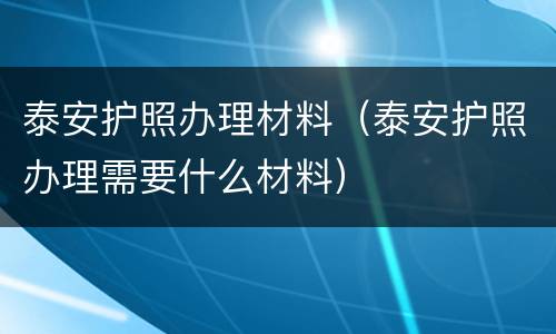 泰安护照办理材料（泰安护照办理需要什么材料）