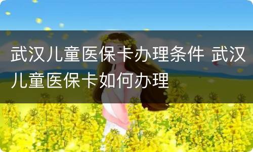 武汉儿童医保卡办理条件 武汉儿童医保卡如何办理