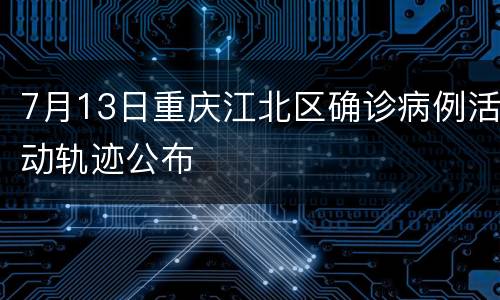 7月13日重庆江北区确诊病例活动轨迹公布