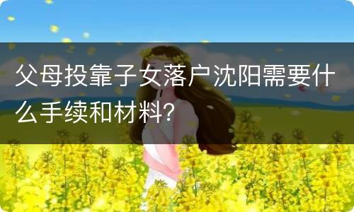 父母投靠子女落户沈阳需要什么手续和材料？
