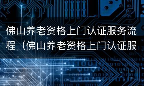 佛山养老资格上门认证服务流程（佛山养老资格上门认证服务流程图）