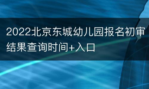 2022北京东城幼儿园报名初审结果查询时间+入口