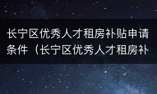 长宁区优秀人才租房补贴申请条件（长宁区优秀人才租房补贴申请条件是什么）
