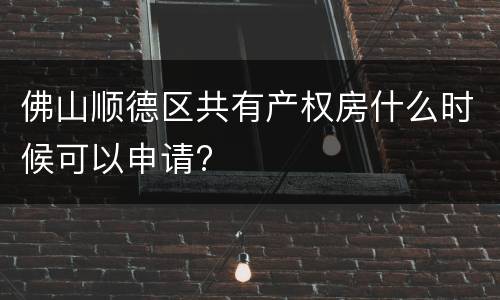 佛山顺德区共有产权房什么时候可以申请?