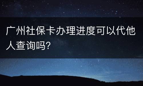 广州社保卡办理进度可以代他人查询吗？