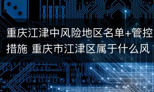重庆江津中风险地区名单+管控措施 重庆市江津区属于什么风险区