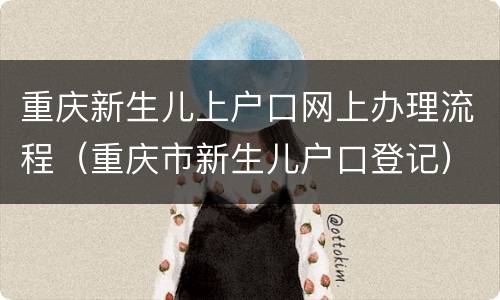重庆新生儿上户口网上办理流程（重庆市新生儿户口登记）