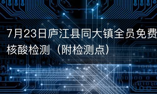 7月23日庐江县同大镇全员免费核酸检测（附检测点）