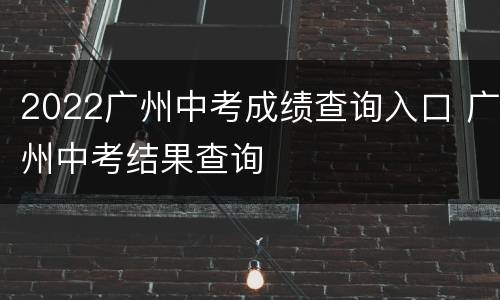2022广州中考成绩查询入口 广州中考结果查询