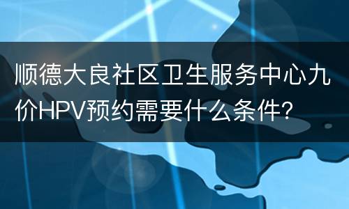 顺德大良社区卫生服务中心九价HPV预约需要什么条件？