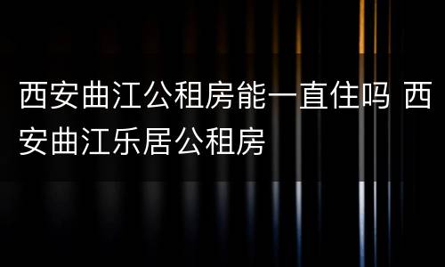西安曲江公租房能一直住吗 西安曲江乐居公租房
