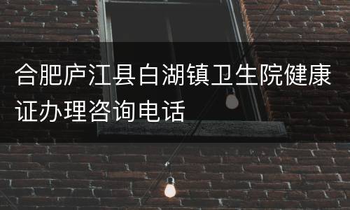 合肥庐江县白湖镇卫生院健康证办理咨询电话