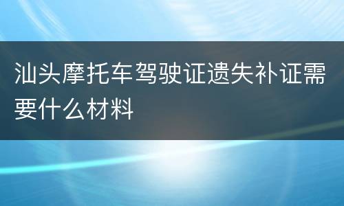 汕头摩托车驾驶证遗失补证需要什么材料
