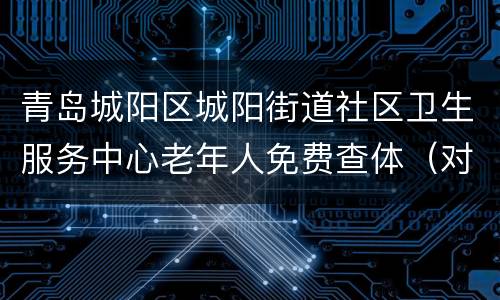 青岛城阳区城阳街道社区卫生服务中心老年人免费查体（对象+地点+电话）