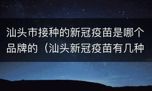 汕头市接种的新冠疫苗是哪个品牌的（汕头新冠疫苗有几种）