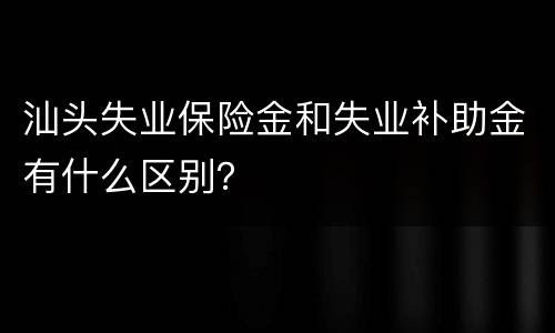 汕头失业保险金和失业补助金有什么区别？