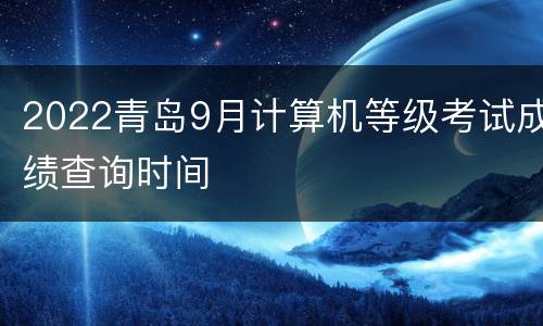 2022青岛9月计算机等级考试成绩查询时间