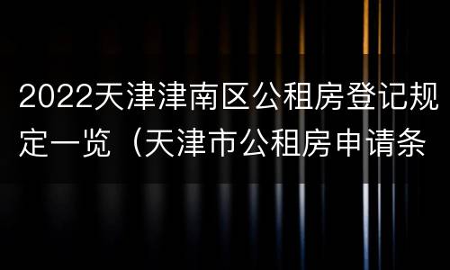2022天津津南区公租房登记规定一览（天津市公租房申请条件2020）