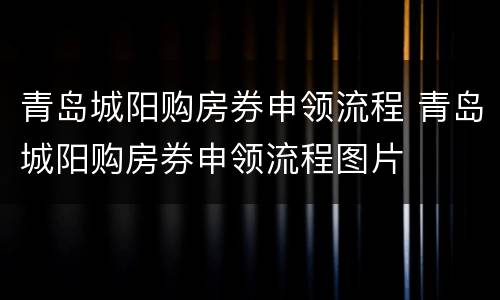 青岛城阳购房券申领流程 青岛城阳购房券申领流程图片
