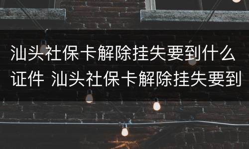 汕头社保卡解除挂失要到什么证件 汕头社保卡解除挂失要到什么证件去办理