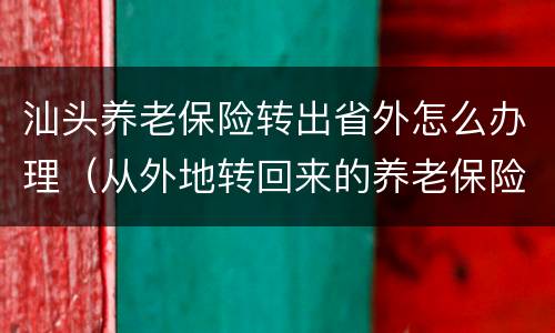 汕头养老保险转出省外怎么办理（从外地转回来的养老保险怎么办理）