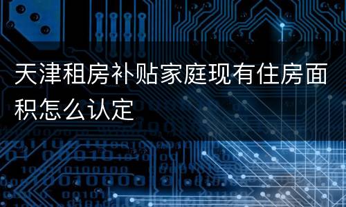 天津租房补贴家庭现有住房面积怎么认定