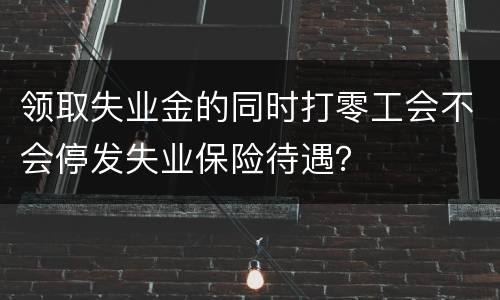 领取失业金的同时打零工会不会停发失业保险待遇？