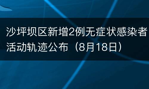 沙坪坝区新增2例无症状感染者活动轨迹公布（8月18日）