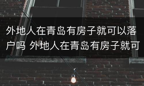 外地人在青岛有房子就可以落户吗 外地人在青岛有房子就可以落户吗
