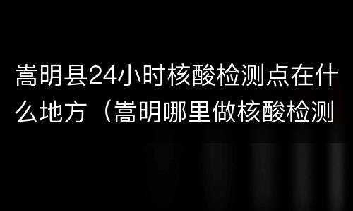 嵩明县24小时核酸检测点在什么地方（嵩明哪里做核酸检测现做现拿）