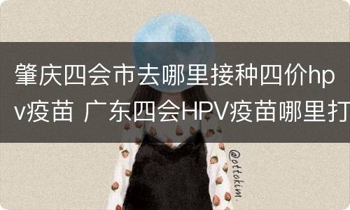 肇庆四会市去哪里接种四价hpv疫苗 广东四会HPV疫苗哪里打