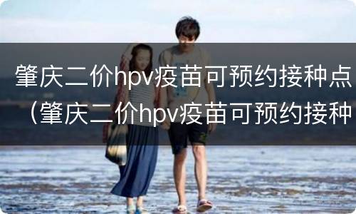 肇庆二价hpv疫苗可预约接种点（肇庆二价hpv疫苗可预约接种点吗）