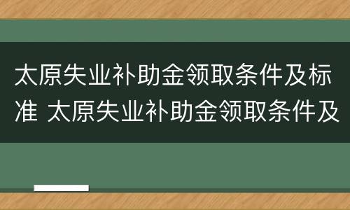 太原失业补助金领取条件及标准 太原失业补助金领取条件及标准2020
