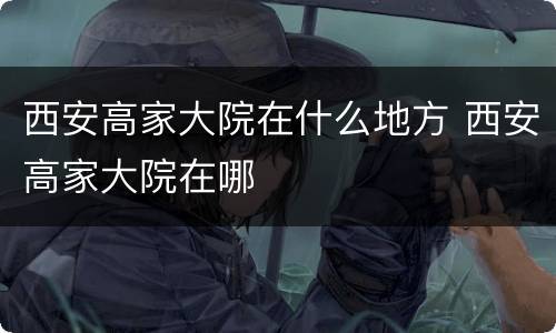 西安高家大院在什么地方 西安高家大院在哪