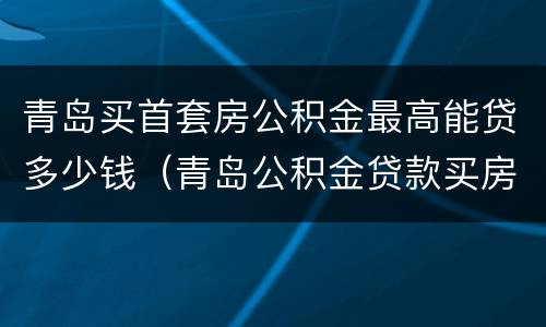 青岛买首套房公积金最高能贷多少钱（青岛公积金贷款买房能贷多少）