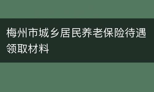 梅州市城乡居民养老保险待遇领取材料