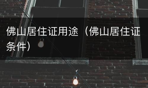 佛山居住证用途（佛山居住证条件）