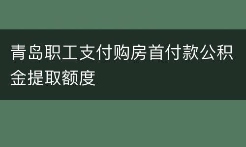 青岛职工支付购房首付款公积金提取额度