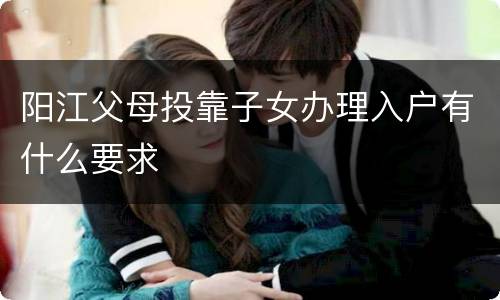 阳江父母投靠子女办理入户有什么要求