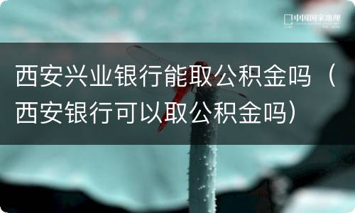 西安兴业银行能取公积金吗（西安银行可以取公积金吗）