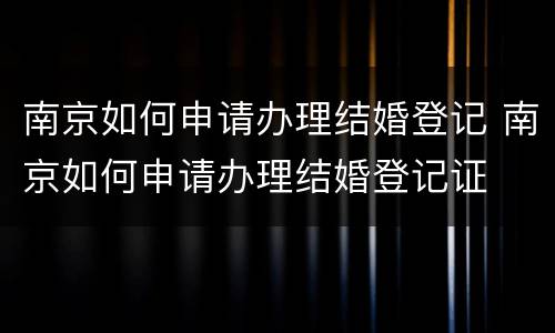 南京如何申请办理结婚登记 南京如何申请办理结婚登记证