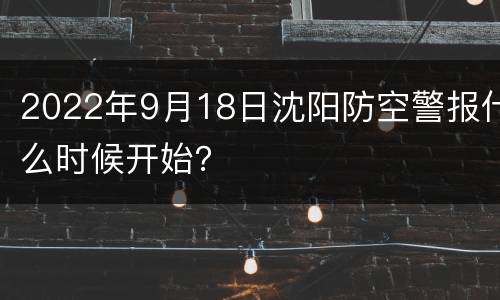 2022年9月18日沈阳防空警报什么时候开始？