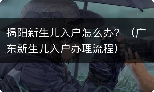 揭阳新生儿入户怎么办？（广东新生儿入户办理流程）