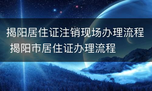 揭阳居住证注销现场办理流程 揭阳市居住证办理流程