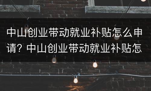 中山创业带动就业补贴怎么申请? 中山创业带动就业补贴怎么申请不了