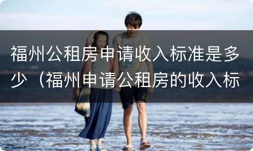 福州公租房申请收入标准是多少（福州申请公租房的收入标准）