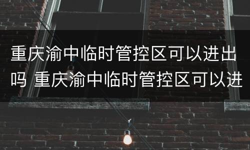 重庆渝中临时管控区可以进出吗 重庆渝中临时管控区可以进出吗现在