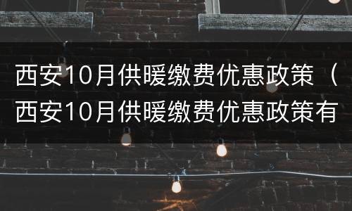 西安10月供暖缴费优惠政策（西安10月供暖缴费优惠政策有哪些）