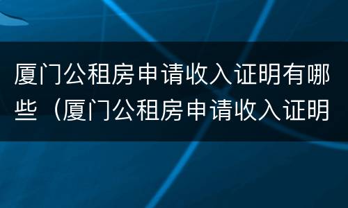 厦门公租房申请收入证明有哪些（厦门公租房申请收入证明有哪些材料）